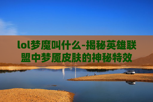 lol梦魔叫什么-揭秘英雄联盟中梦魇皮肤的神秘特效