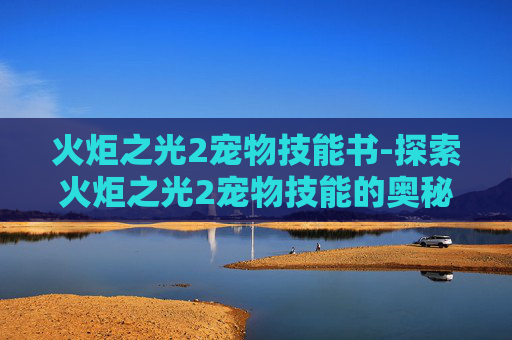 火炬之光2宠物技能书-探索火炬之光2宠物技能的奥秘