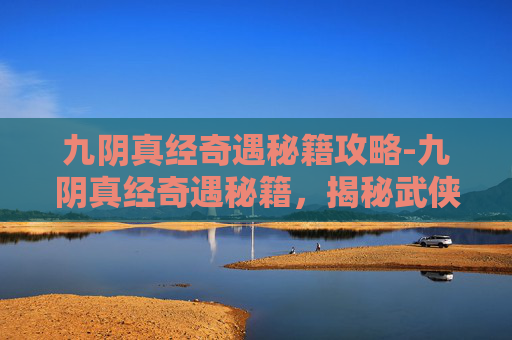 九阴真经奇遇秘籍攻略-九阴真经奇遇秘籍，揭秘武侠世界中的绝世武功