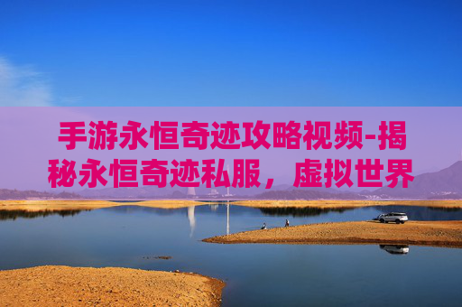 手游永恒奇迹攻略视频-揭秘永恒奇迹私服，虚拟世界的奇幻之旅