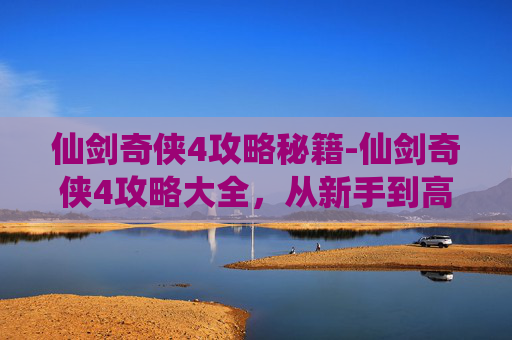 仙剑奇侠4攻略秘籍-仙剑奇侠4攻略大全，从新手到高手的必知技巧