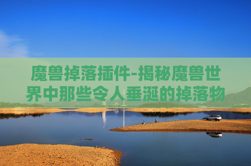 魔兽掉落插件-揭秘魔兽世界中那些令人垂涎的掉落物