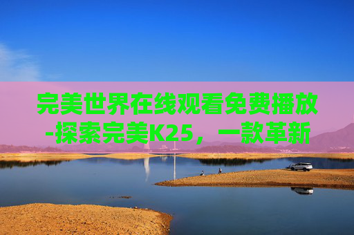 完美世界在线观看免费播放-探索完美K25，一款革新的高效能护肤品