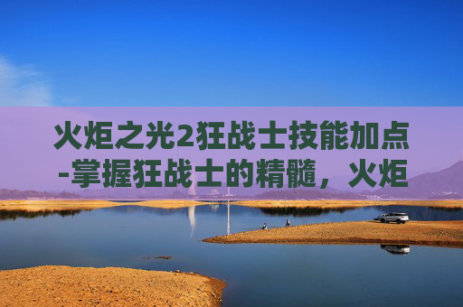 火炬之光2狂战士技能加点-掌握狂战士的精髓，火炬之光2中狂战士技能深度解析