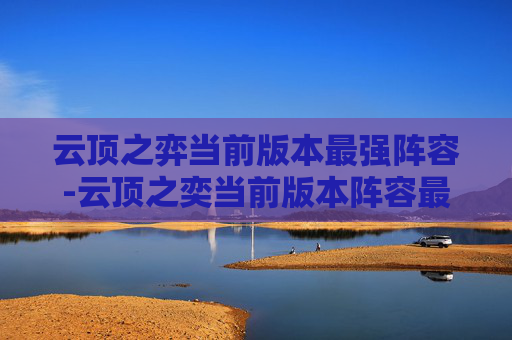 云顶之弈当前版本最强阵容-云顶之奕当前版本阵容最强解析 云顶之弈当前版本最强阵容-云顶之奕当前版本阵容最强解析