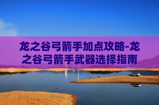 龙之谷弓箭手加点攻略-龙之谷弓箭手武器选择指南