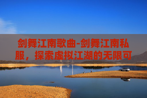 剑舞江南歌曲-剑舞江南私服，探索虚拟江湖的无限可能