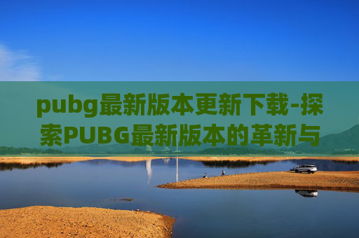 pubg最新版本更新下载-探索PUBG最新版本的革新与挑战 pubg最新版本更新下载-探索PUBG最新版本的革新与挑战