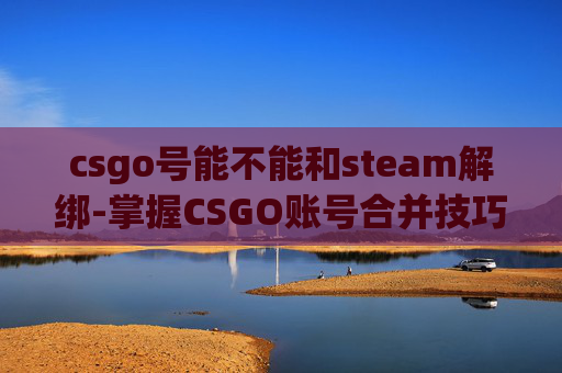 csgo号能不能和steam解绑-掌握CSGO账号合并技巧，让你的游戏体验更上一层楼