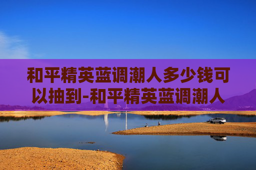 和平精英蓝调潮人多少钱可以抽到-和平精英蓝调潮人，揭秘中奖几率与玩家策略