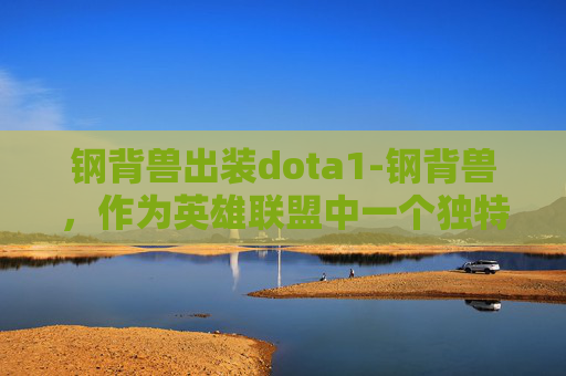 钢背兽出装dota1-钢背兽，作为英雄联盟中一个独特的英雄角色，以其独特的技能和战斗风格吸引了众多玩家的关注。在游戏策略中，出装的选择对于提升钢背兽的战斗力至关重要。本文将探讨钢背兽的出装策略，帮助玩家更好地发挥其潜力