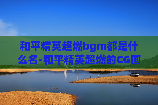 和平精英超燃bgm都是什么名-和平精英超燃的CG画面解析
