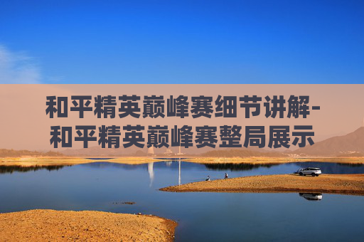 和平精英巅峰赛细节讲解-和平精英巅峰赛整局展示