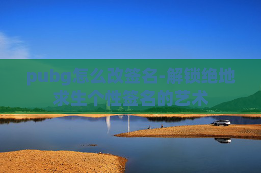 pubg怎么改签名-解锁绝地求生个性签名的艺术