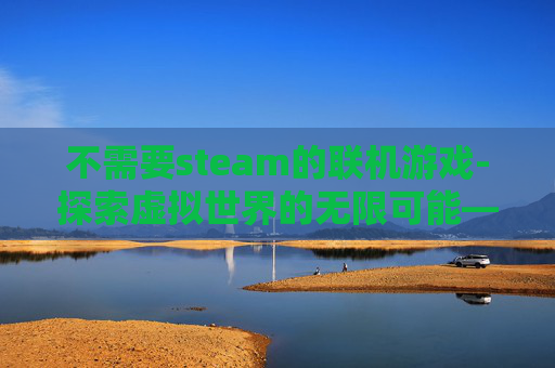 不需要steam的联机游戏-探索虚拟世界的无限可能——无需Steam的游戏体验