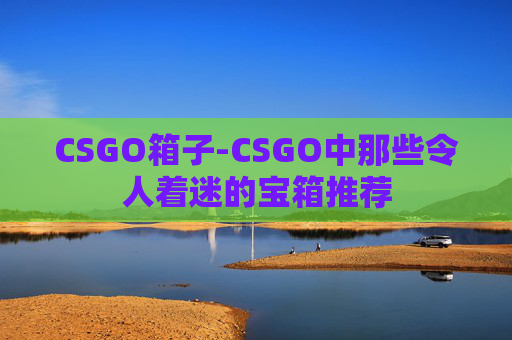 CSGO箱子-CSGO中那些令人着迷的宝箱推荐