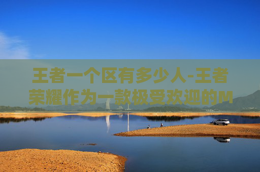 王者一个区有多少人-王者荣耀作为一款极受欢迎的MOBA游戏，其玩家基数庞大，一区即指的可能是游戏的主服务器区域。要准确回答王者荣耀一区有多少人这一问题，需要了解当前游戏的具体数据和统计方法