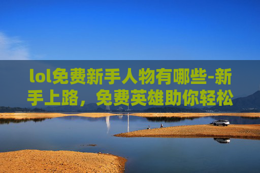 lol免费新手人物有哪些-新手上路，免费英雄助你轻松起步