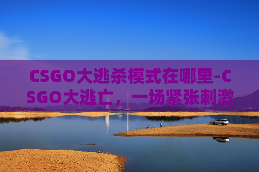 CSGO大逃杀模式在哪里-CSGO大逃亡，一场紧张刺激的电子竞技之旅