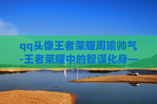 qq头像王者荣耀周瑜帅气-王者荣耀中的智谋化身——周瑜的QQ头像解析