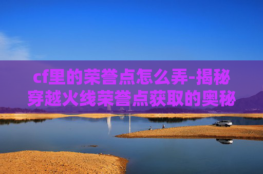 cf里的荣誉点怎么弄-揭秘穿越火线荣誉点获取的奥秘