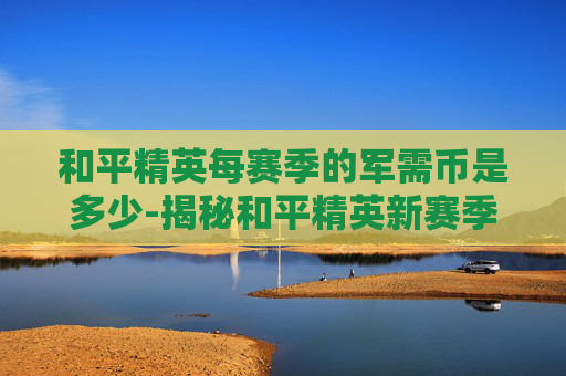 和平精英每赛季的军需币是多少-揭秘和平精英新赛季军需宝箱，惊喜与挑战并存