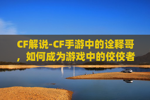 CF解说-CF手游中的诠释哥，如何成为游戏中的佼佼者？