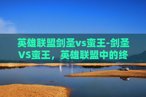 英雄联盟剑圣vs蛮王-剑圣VS蛮王，英雄联盟中的终极对决