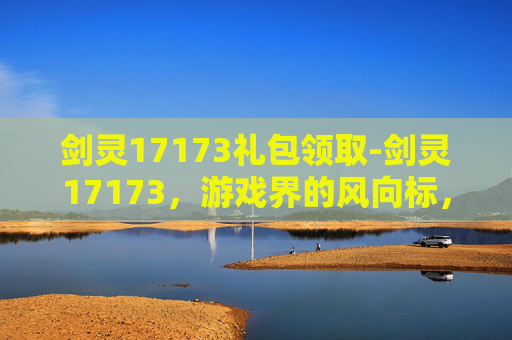 剑灵17173礼包领取-剑灵17173，游戏界的风向标，引领潮流的先锋