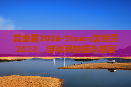 黄金周2026-Steam黄金周2022，游戏界的狂欢盛宴，你准备好了吗？