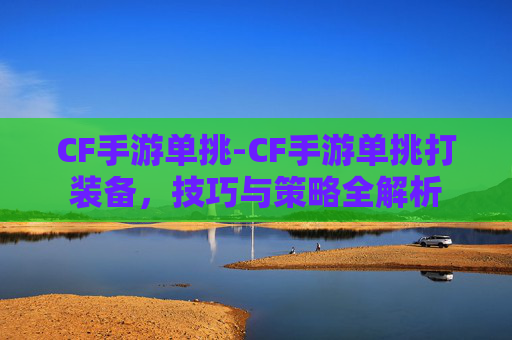 CF手游单挑-CF手游单挑打装备，技巧与策略全解析