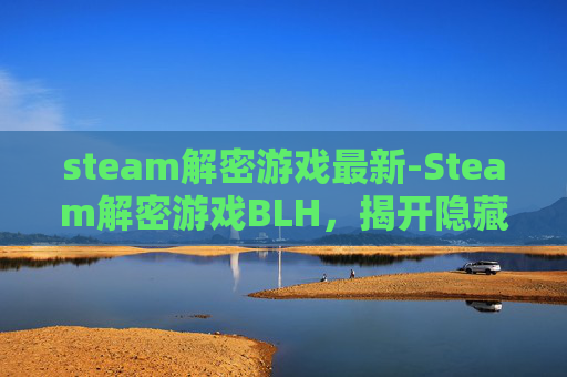 steam解密游戏最新-Steam解密游戏BLH，揭开隐藏在数字世界的神秘面纱