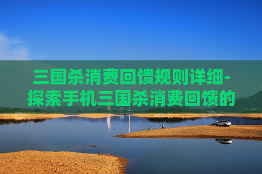 三国杀消费回馈规则详细-探索手机三国杀消费回馈的奥秘