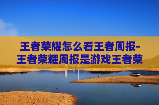 王者荣耀怎么看王者周报-王者荣耀周报是游戏王者荣耀中一个非常实用的功能，它可以帮助玩家了解每周的游戏动态、英雄调整、活动信息以及赛事更新等。如果你想知道如何查看王者荣耀的周报，以下是一些步骤和建议
