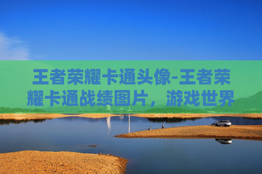王者荣耀卡通头像-王者荣耀卡通战绩图片，游戏世界的视觉盛宴