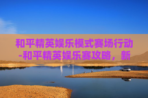和平精英娱乐模式赛场行动-和平精英娱乐赛攻略，新手必看，教你如何成为场上的赢家