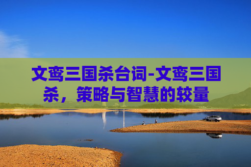文鸾三国杀台词-文鸾三国杀，策略与智慧的较量