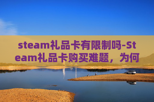 steam礼品卡有限制吗-Steam礼品卡购买难题，为何我无法成功购买？