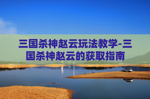 三国杀神赵云玩法教学-三国杀神赵云的获取指南