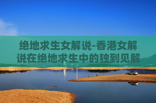 绝地求生女解说-香港女解说在绝地求生中的独到见解与魅力