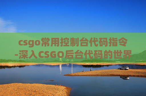 csgo常用控制台代码指令-深入CSGO后台代码的世界，揭秘游戏机制与策略