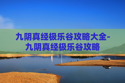 九阴真经极乐谷攻略大全-九阴真经极乐谷攻略