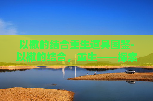 以撒的结合重生道具图鉴-以撒的结合，重生——探索游戏世界的无限可能
