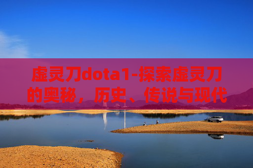 虚灵刀dota1-探索虚灵刀的奥秘，历史、传说与现代影响