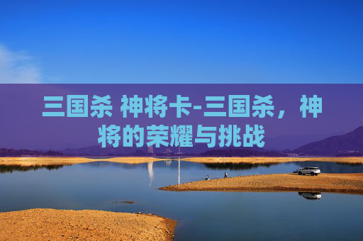 三国杀 神将卡-三国杀，神将的荣耀与挑战