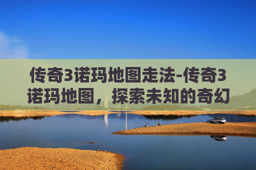 传奇3诺玛地图走法-传奇3诺玛地图，探索未知的奇幻领域