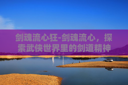 剑魂流心狂-剑魂流心，探索武侠世界里的剑道精神