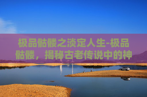 极品骷髅之淡定人生-极品骷髅，揭秘古老传说中的神秘生物