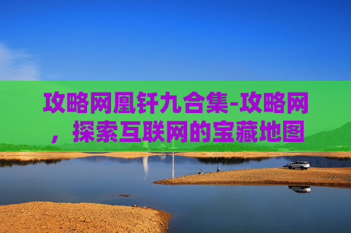 攻略网凰钎九合集-攻略网，探索互联网的宝藏地图