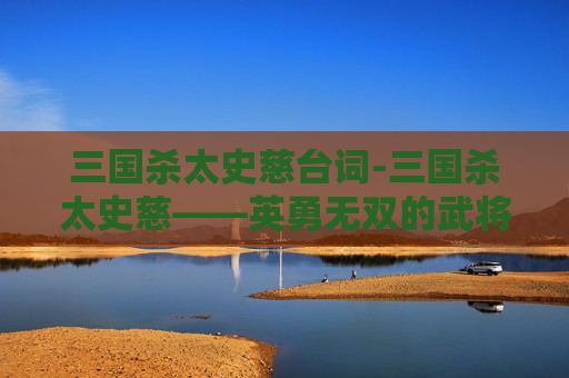 三国杀太史慈台词-三国杀太史慈——英勇无双的武将解析